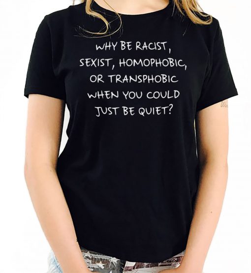 Why Be Racist Sexist Homophobic or Transphobic when You Could Just Be Quiet T-Shirt